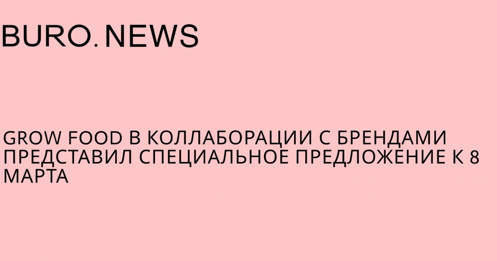 Grow Food в коллаборации с брендами представил специальное предложение к 8 Марта