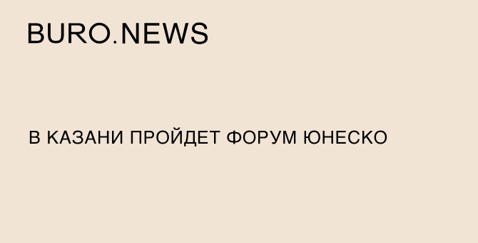 В Казани пройдет форум ЮНЕСКО