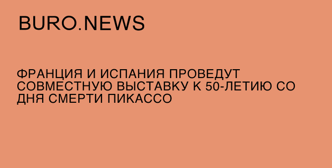 Франция и Испания проведут совместную выставку к 50-летию со дня смерти Пикассо