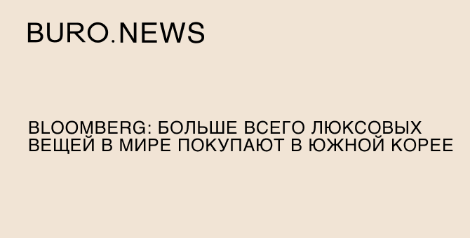 Bloomberg: больше всего люксовых вещей в мире покупают в Южной Корее