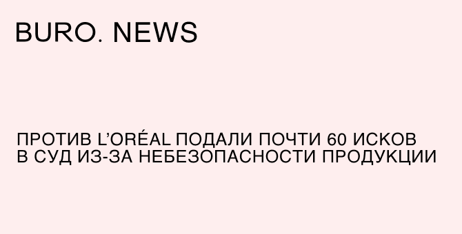 Против L’Oréal подали почти 60 исков в суд из‑за небезопасности продукции