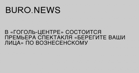 В «Гоголь-центре» состоится премьера спектакля «Берегите ваши лица» по Вознесенскому