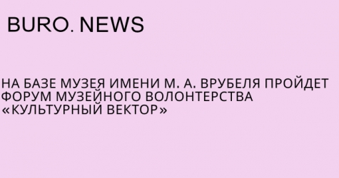На базе Музея имени М.А. Врубеля пройдет форум музейного волонтерства «Культурный вектор»