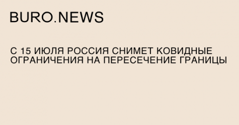 С 15 июля Россия снимет ковидные ограничения на пересечение границы