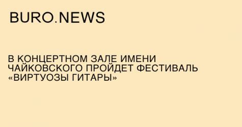 В концертном зале имени Чайковского состоится фестиваль «Виртуозы гитары»