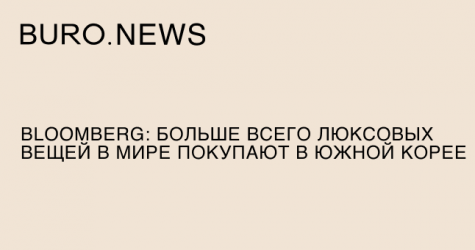 Bloomberg: больше всего люксовых вещей в мире покупают в Южной Корее
