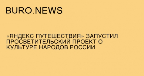 Сервис «Яндекс Путешествия» запустил просветительский проект о культуре народов России