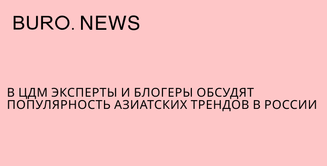 В ЦДМ эксперты и блогеры обсудят популярность азиатских трендов в России