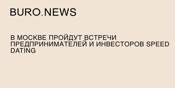 В Москве пройдут встречи предпринимателей и инвесторов Speed Dating