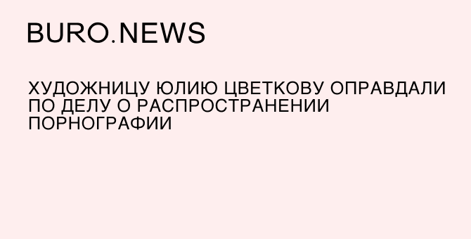 Художницу Юлию Цветкову оправдали по делу о распространении порнографии
