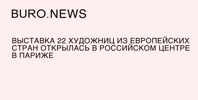 Выставка 22 художниц из европейских стран открылась в Российском центре в Париже
