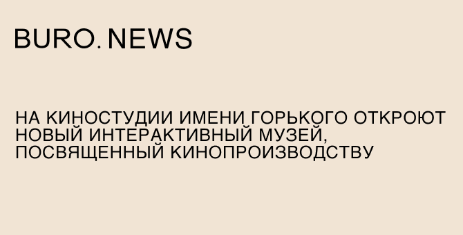 На Киностудии имени М. Горького откроют новый интерактивный музей, посвященный кинопроизводству
