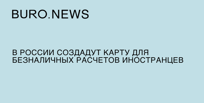В России создадут карту для безналичных расчетов иностранцев