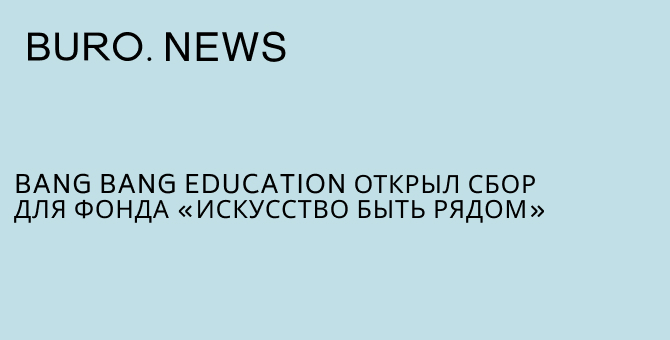 Bang Bang Education открыл сбор для фонда «Искусство быть рядом»