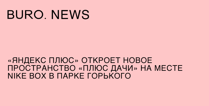 «Яндекс Плюс» откроет новое пространство «Плюс Дачи» на месте Nike Box в парке Горького