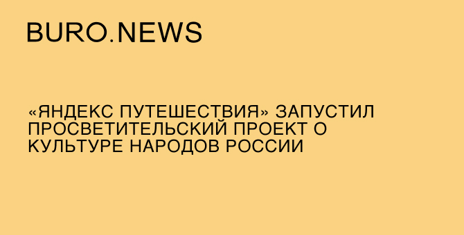 Сервис «Яндекс Путешествия» запустил просветительский проект о культуре народов России