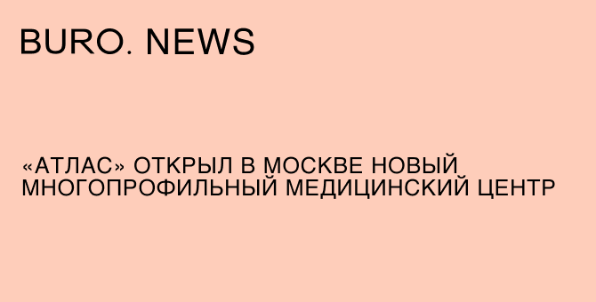 «Атлас» открыл в Москве новый многопрофильный медицинский центр