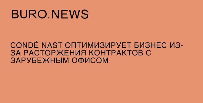 Condé Nast оптимизирует бизнес из-за расторжения контрактов с зарубежным офисом