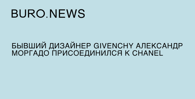 Бывший дизайнер Givenchy Александр Моргадо присоединился к Chanel