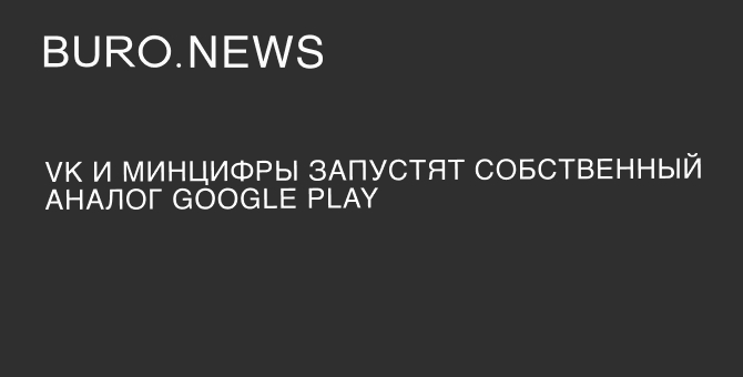 VK и Минцифры запустят собственный аналог Google Play