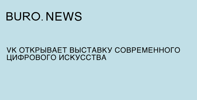 VK открывает выставку современного цифрового искусства