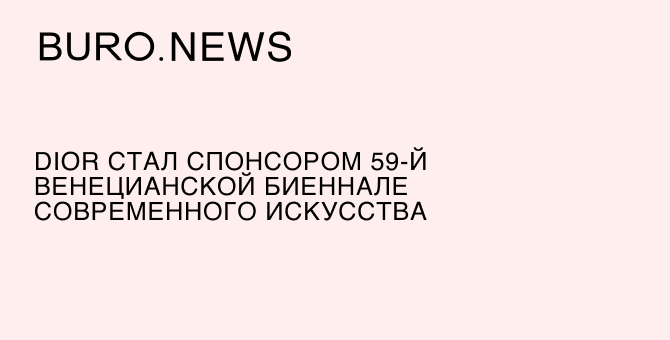 Dior стал спонсором 59-й Венецианской биеннале современного искусства