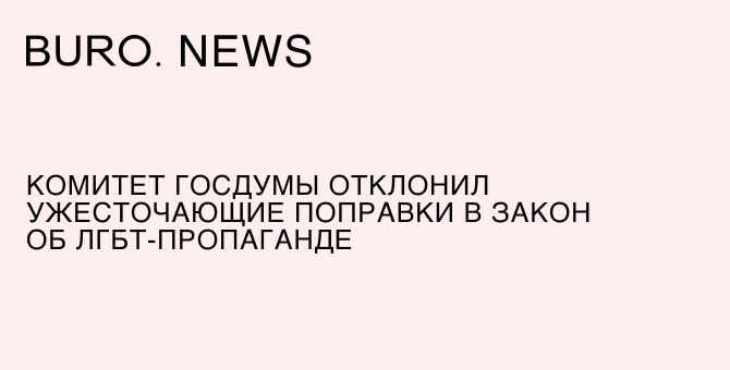 Комитет Госдумы отклонил ужесточающие поправки в закон об ЛГБТ-пропаганде