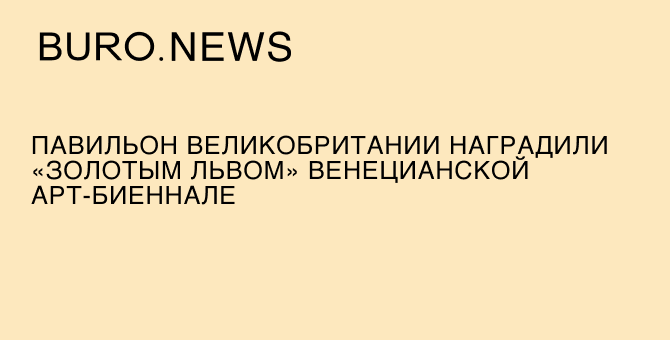 Павильон Великобритании наградили «Золотым львом» Венецианской арт-биеннале