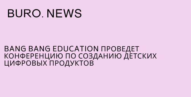 Bang Bang Education проведет конференцию по созданию детских цифровых продуктов
